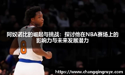 阿奴诺比的崛起与挑战：探讨他在NBA赛场上的影响力与未来发展潜力